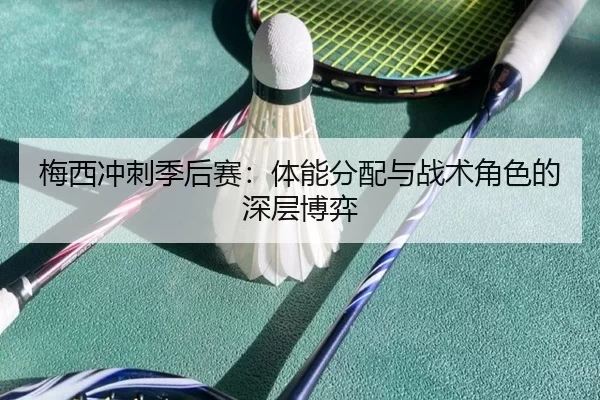梅西冲刺季后赛：体能分配与战术角色的深层博弈