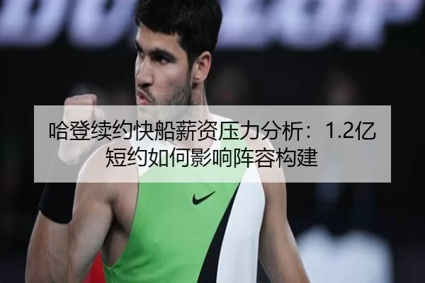 哈登续约快船薪资压力分析：1.2亿短约如何影响阵容构建