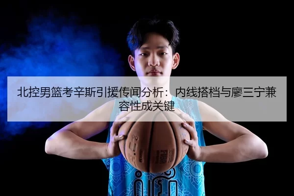 北控男篮考辛斯引援传闻分析：内线搭档与廖三宁兼容性成关键